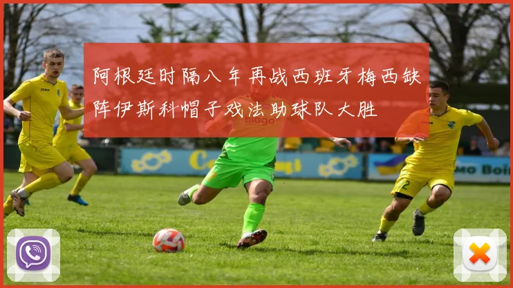 阿根廷时隔八年再战西班牙梅西缺阵伊斯科帽子戏法助球队大胜