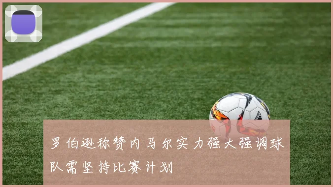 罗伯逊称赞内马尔实力强大强调球队需坚持比赛计划