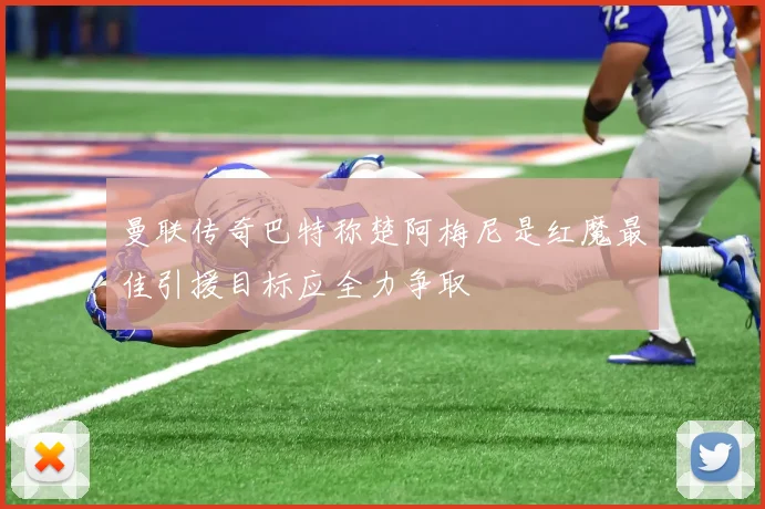 曼联传奇巴特称楚阿梅尼是红魔最佳引援目标应全力争取