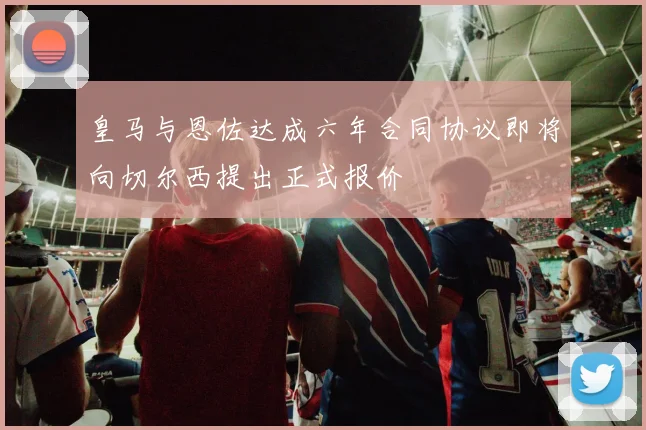皇马与恩佐达成六年合同协议即将向切尔西提出正式报价