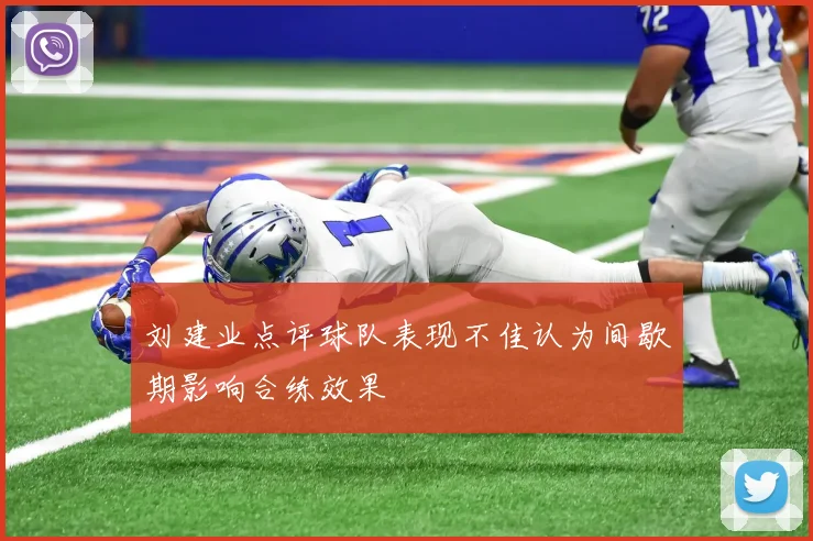 刘建业点评球队表现不佳认为间歇期影响合练效果