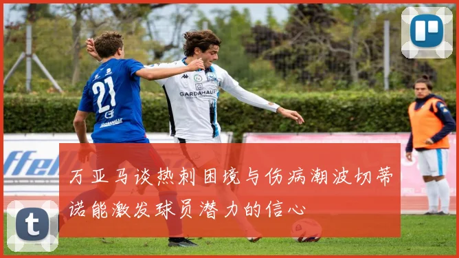 万亚马谈热刺困境与伤病潮波切蒂诺能激发球员潜力的信心