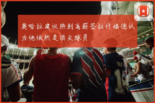奥哈拉建议热刺高薪签拉什福德认为他依然是顶尖球员