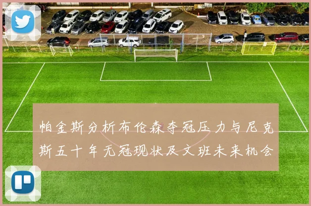 帕金斯分析布伦森夺冠压力与尼克斯五十年无冠现状及文班未来机会