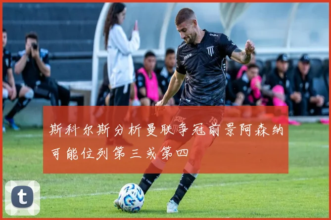 斯科尔斯分析曼联争冠前景阿森纳可能位列第三或第四