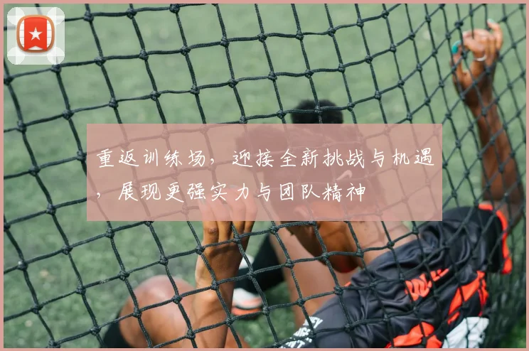 重返训练场，迎接全新挑战与机遇，展现更强实力与团队精神