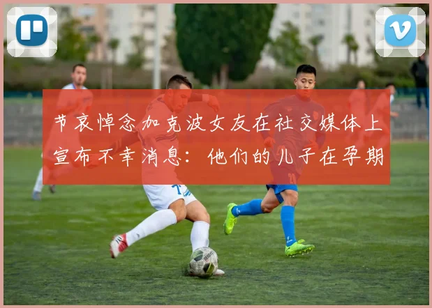 节哀悼念加克波女友在社交媒体上宣布不幸消息：他们的儿子在孕期夭折
