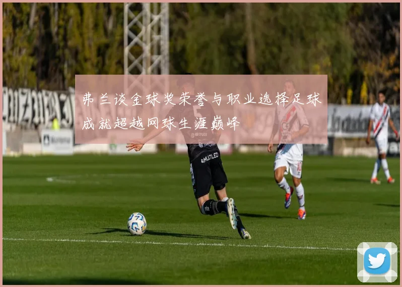 弗兰谈金球奖荣誉与职业选择足球成就超越网球生涯巅峰