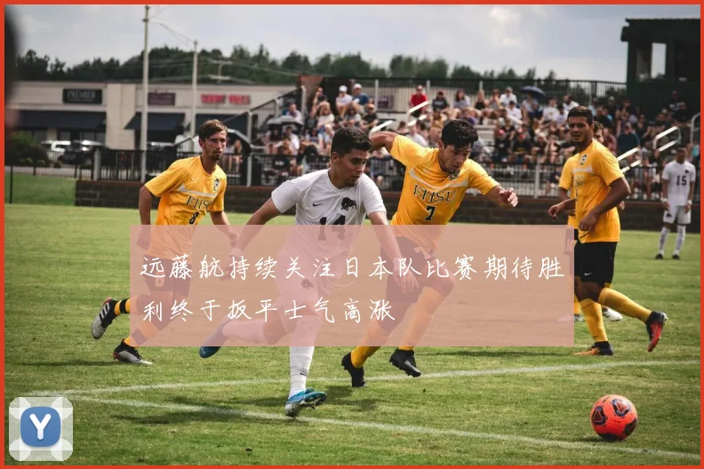远藤航持续关注日本队比赛期待胜利终于扳平士气高涨