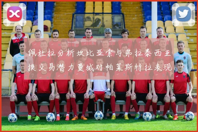 佩杜拉分析坎比亚索与弗拉泰西互换交易潜力曼城对帕莱斯特拉表现出兴趣