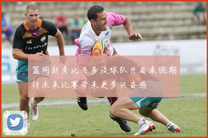 篮网新秀比洛多谈球队开局表现期待未来比赛带来更多兴奋感