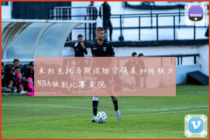 米利克托马斯谈防守强度如何助力NBA级别比赛表现