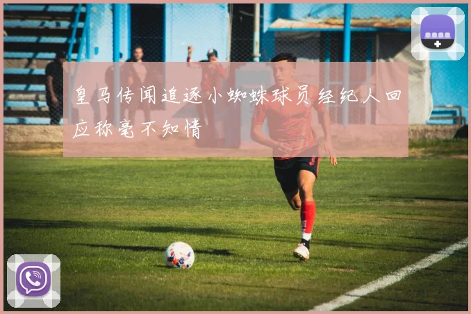 皇马传闻追逐小蜘蛛球员经纪人回应称毫不知情