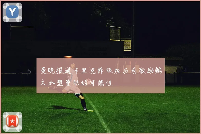 曼晚报道卡里克降级经历或激励鲍文加盟曼联的可能性